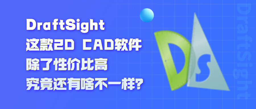 DraftSight这款2D CAD软件除了性价比高，究竟还有啥不一样？